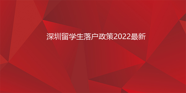 深圳留学生落户政策2022最新(深圳留学生落户政策2022最