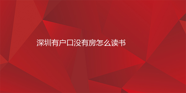 深圳有户口没有房怎么读书