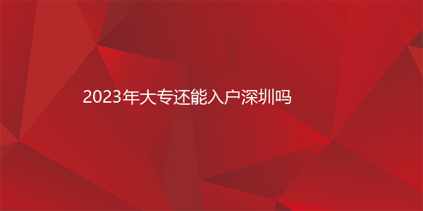 2023年大专还能入户深圳吗