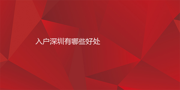 为什么要入户深圳？入户深圳有哪些好处？