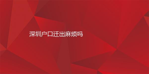 深圳户口迁出麻烦吗