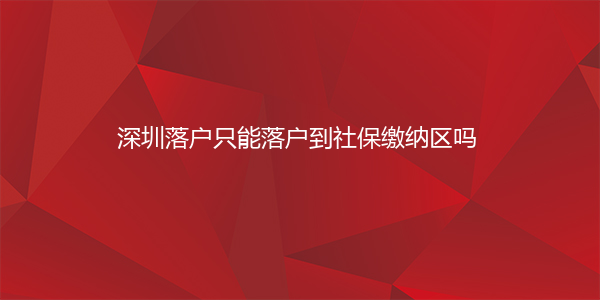 深圳落户只能落户到社保缴纳区吗