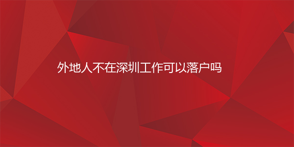 外地人不在深圳工作可以落户吗