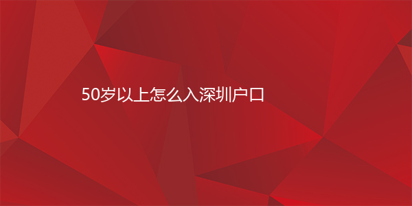 50岁以上怎么入深圳户口