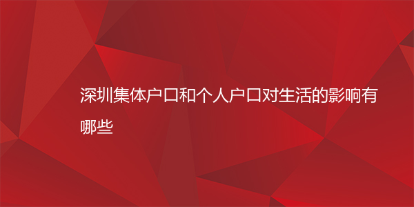 深圳集体户口和个人户口对生活的影响有哪些
