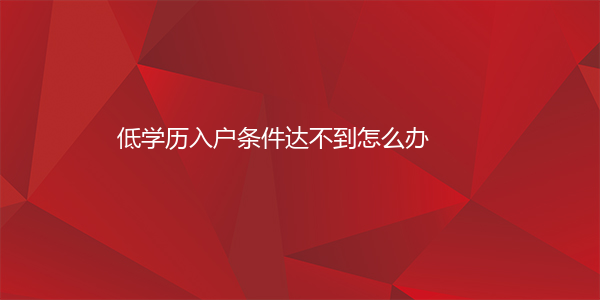 低学历入户条件达不到怎么办