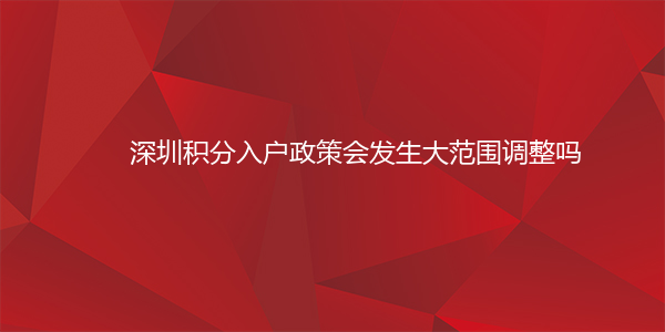 深圳积分入户政策会发生大范围调整吗