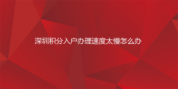 深圳积分入户办理速度太慢怎么办