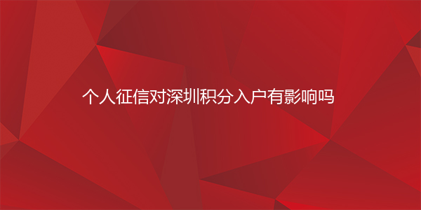 个人征信对深圳积分入户有影响吗