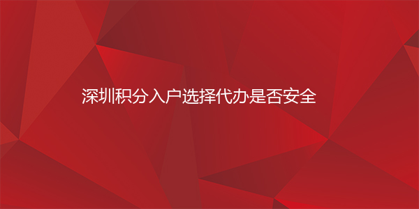 深圳积分入户选择代办是否安全