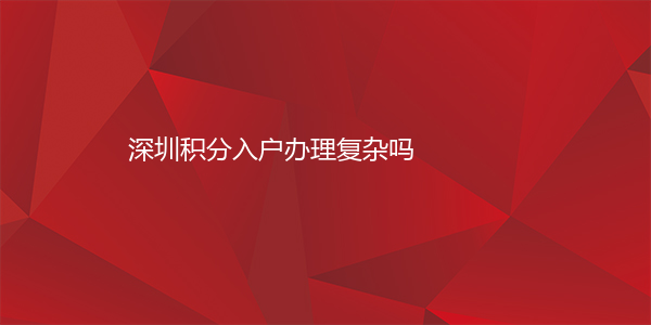 深圳积分入户办理复杂吗