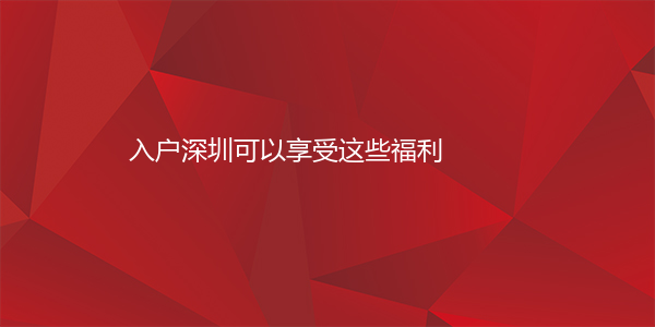 入户深圳可以享受这些福利