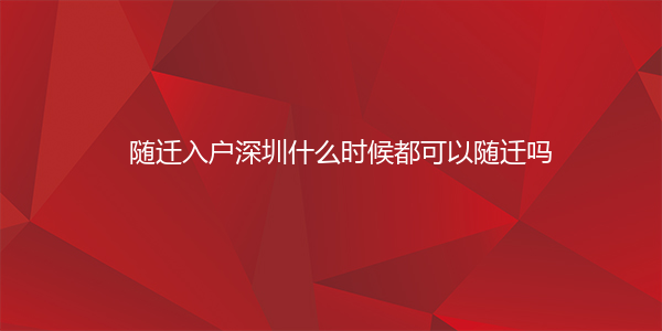 随迁入户深圳什么时候都可以随迁吗
