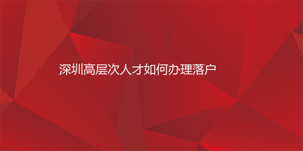 深圳高层次人才如何办理落户