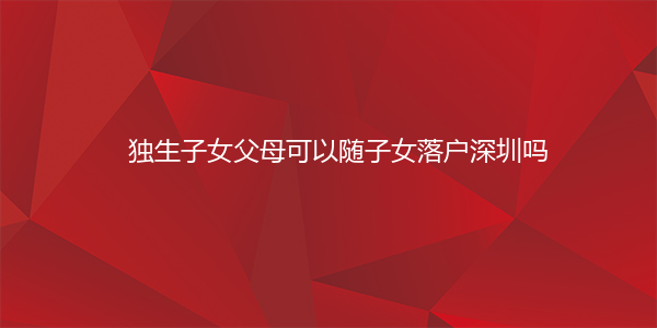 独生子女父母可以随子女落户深圳吗