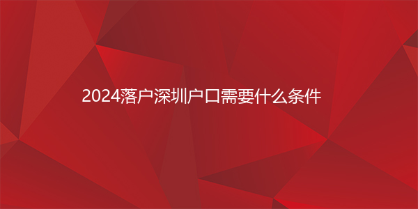 2024落户深圳户口需要什么条件