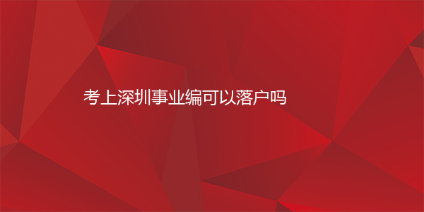 考上深圳事业编可以落户吗