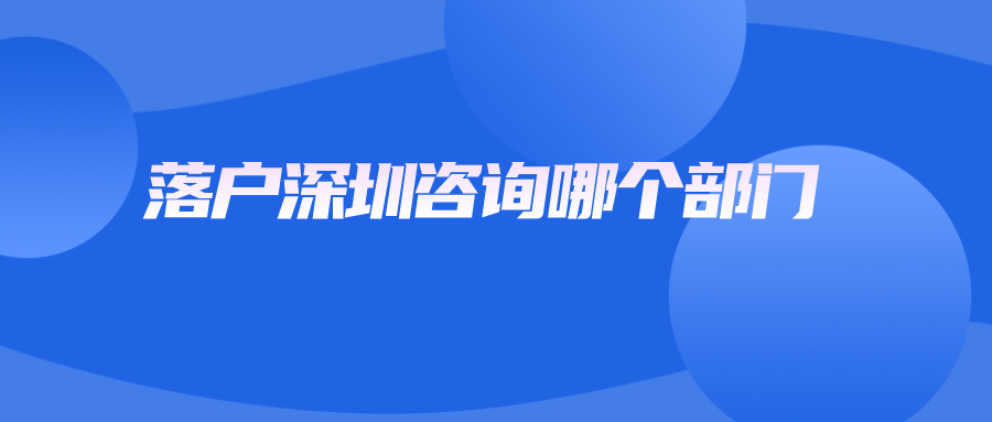 落户深圳咨询哪个部门.png
