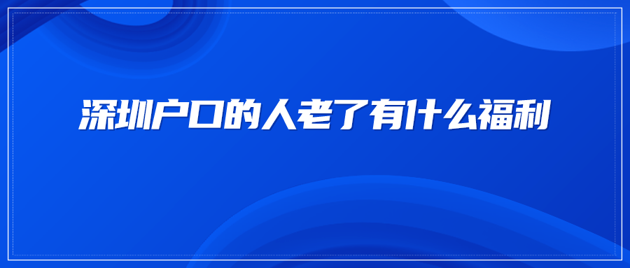 深圳户口的人老了有什么福利