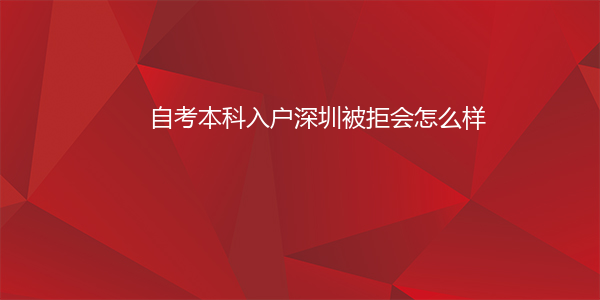 自考本科入户深圳被拒会怎么样