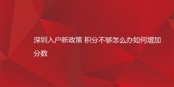 深圳入户新政策 积分不够怎么办如何增加分数