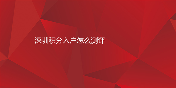 深圳积分入户怎么测评
