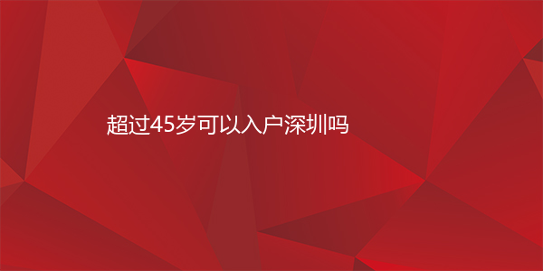 超过45岁可以入户深圳吗