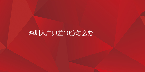 深圳入户只差10分怎么办