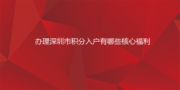 办理深圳市积分入户有哪些核心福利